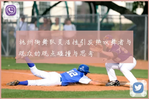 杭州街舞队灵活性引发热议舞者与观众的观点碰撞与思考