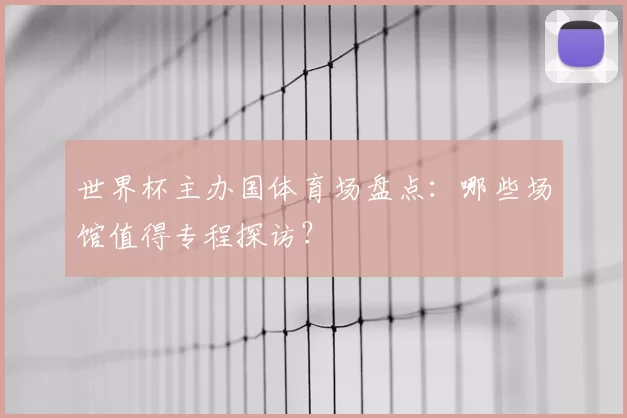 世界杯主办国体育场盘点：哪些场馆值得专程探访？