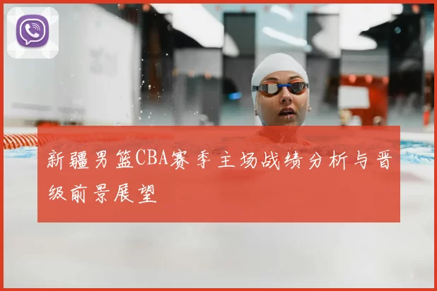 新疆男篮CBA赛季主场战绩分析与晋级前景展望