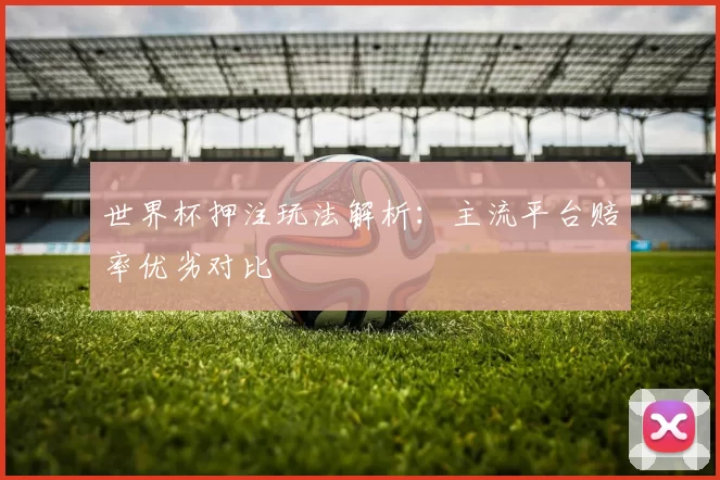 世界杯押注玩法解析：主流平台赔率优劣对比