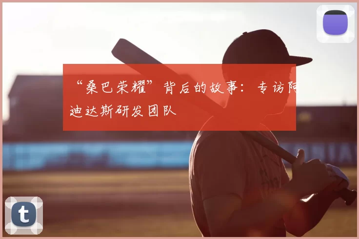 “桑巴荣耀”背后的故事:专访阿迪达斯研发团队