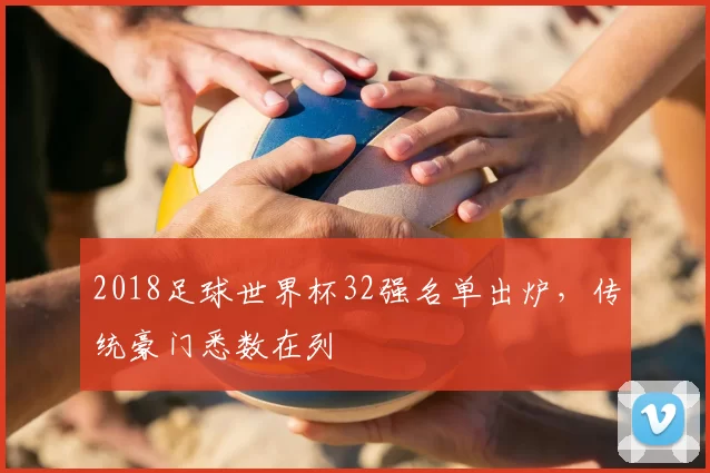 2018足球世界杯32强名单出炉，传统豪门悉数在列