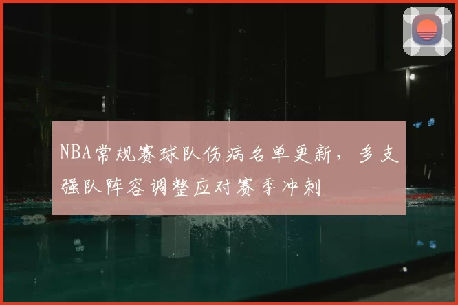 NBA常规赛球队伤病名单更新，多支强队阵容调整应对赛季冲刺