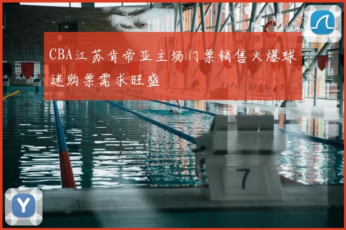 CBA江苏肯帝亚主场门票销售火爆球迷购票需求旺盛