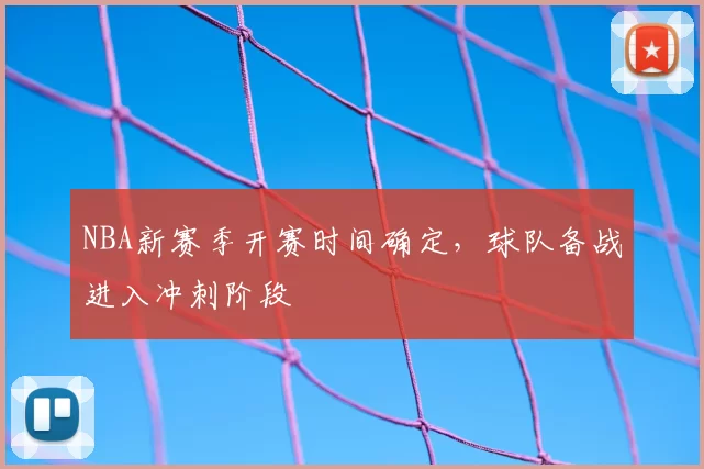 NBA新赛季开赛时间确定,球队备战进入冲刺阶段