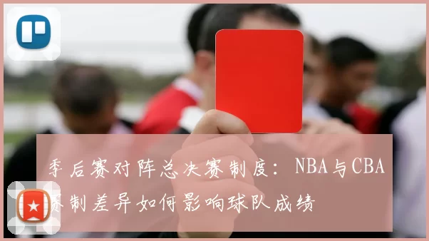 季后赛对阵总决赛制度:NBA与CBA赛制差异如何影响球队成绩