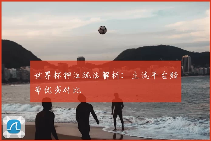 世界杯押注玩法解析:主流平台赔率优劣对比