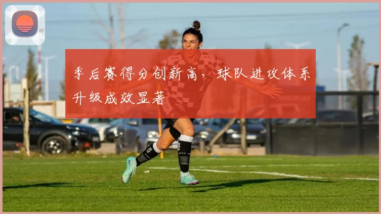 季后赛得分创新高，球队进攻体系升级成效显著