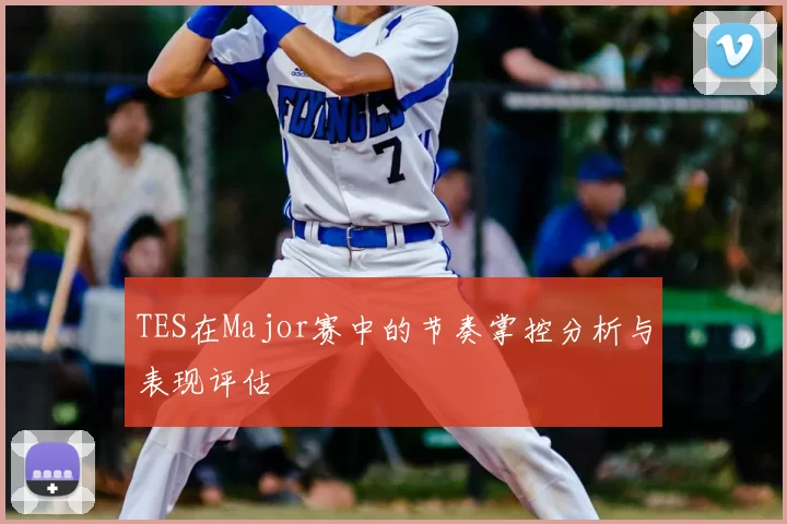 TES在Major赛中的节奏掌控分析与表现评估