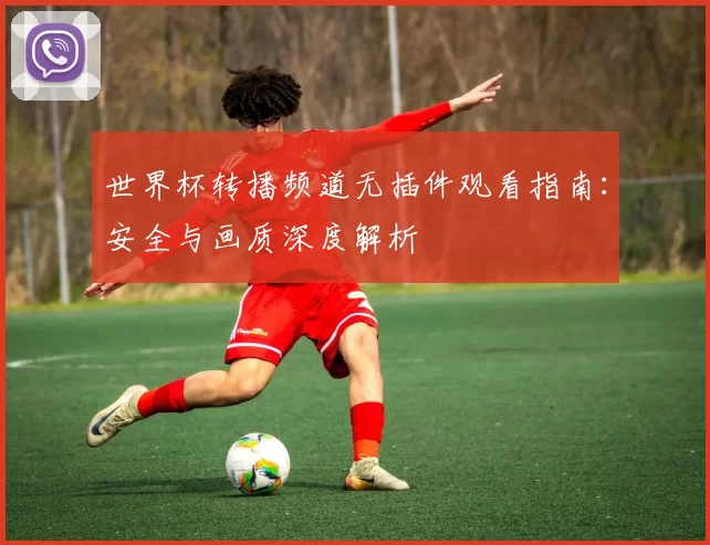 世界杯转播频道无插件观看指南：安全与画质深度解析