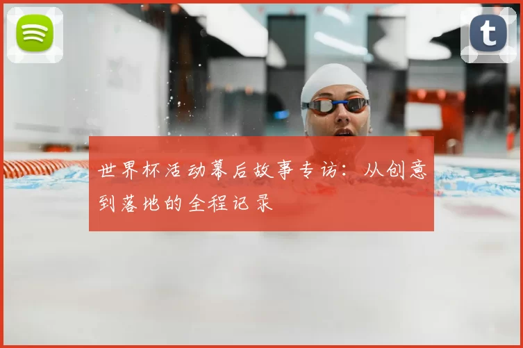 世界杯活动幕后故事专访：从创意到落地的全程记录