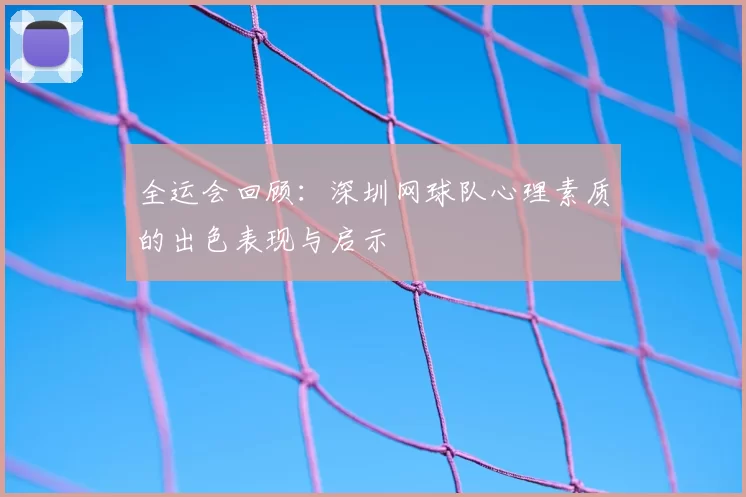 全运会回顾：深圳网球队心理素质的出色表现与启示