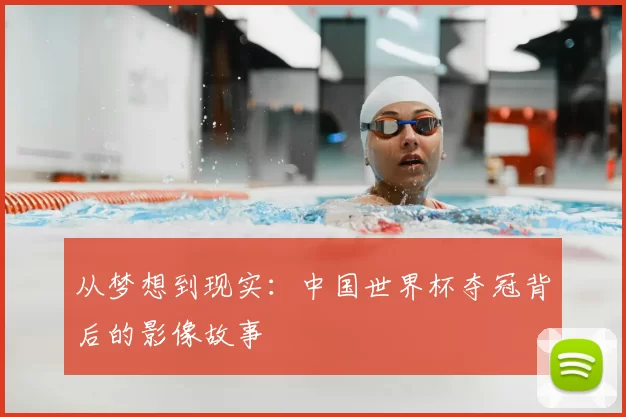 从梦想到现实：中国世界杯夺冠背后的影像故事