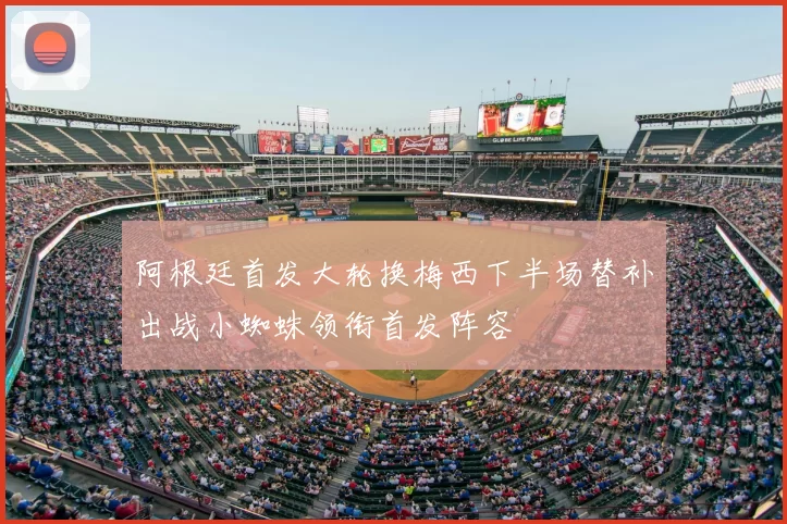 阿根廷首发大轮换梅西下半场替补出战小蜘蛛领衔首发阵容
