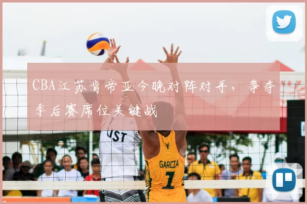 CBA江苏肯帝亚今晚对阵对手,争夺季后赛席位关键战
