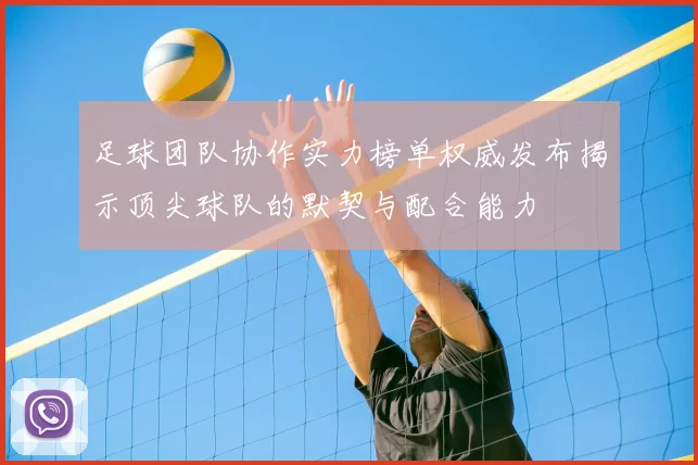 足球团队协作实力榜单权威发布揭示顶尖球队的默契与配合能力