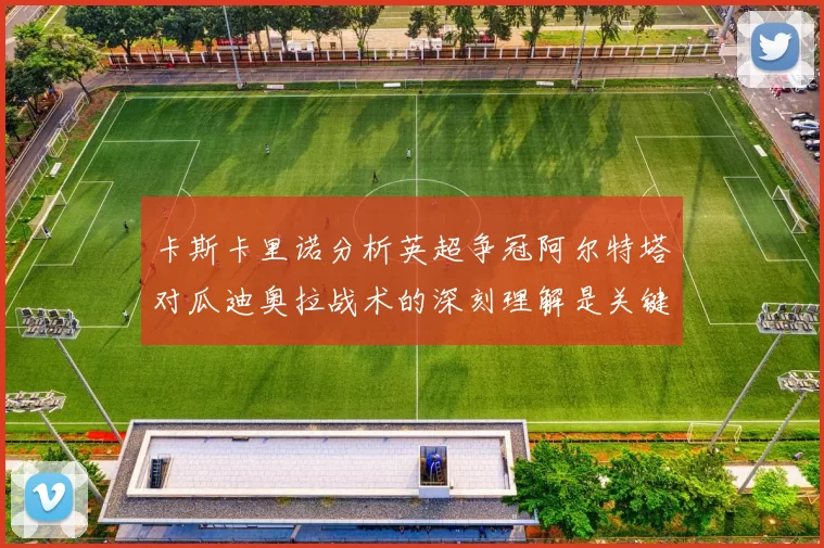 卡斯卡里诺分析英超争冠阿尔特塔对瓜迪奥拉战术的深刻理解是关键