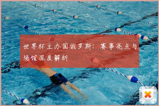 世界杯主办国俄罗斯：赛事亮点与场馆深度解析