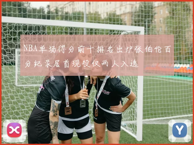 NBA单场得分前十排名出炉张伯伦百分纪录居首现役仅两人入选