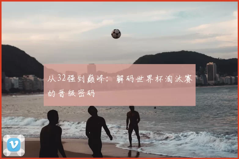 从32强到巅峰:解码世界杯淘汰赛的晋级密码