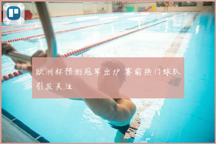 欧洲杯预测冠军出炉 赛前热门球队引发关注