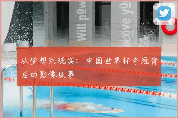 从梦想到现实：中国世界杯夺冠背后的影像故事