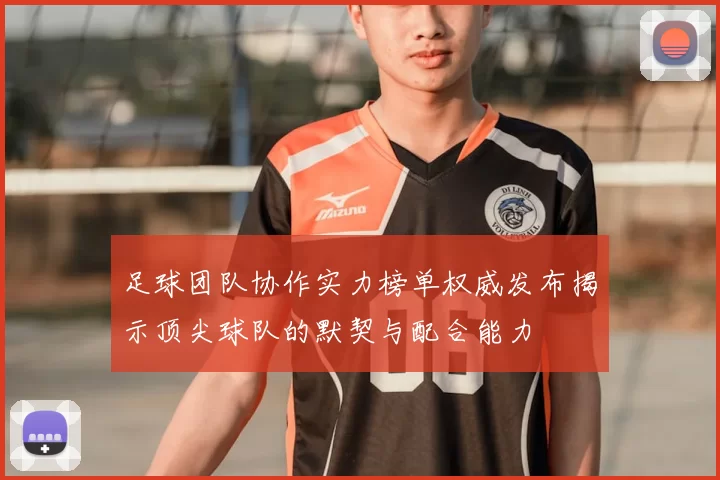 足球团队协作实力榜单权威发布揭示顶尖球队的默契与配合能力