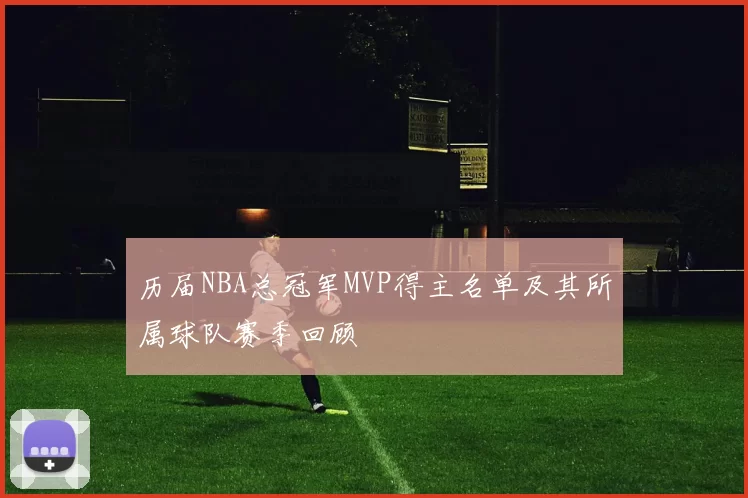 历届NBA总冠军MVP得主名单及其所属球队赛季回顾