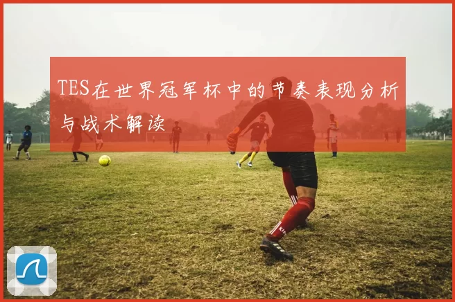 TES在世界冠军杯中的节奏表现分析与战术解读