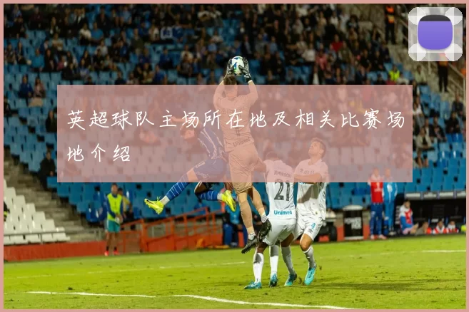 英超球队主场所在地及相关比赛场地介绍