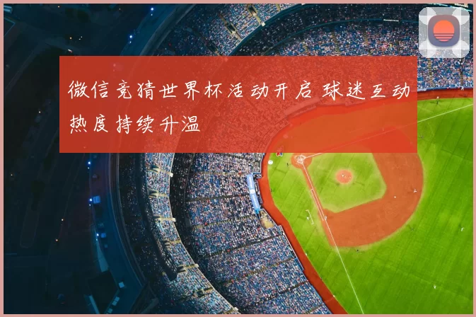 微信竞猜世界杯活动开启 球迷互动热度持续升温
