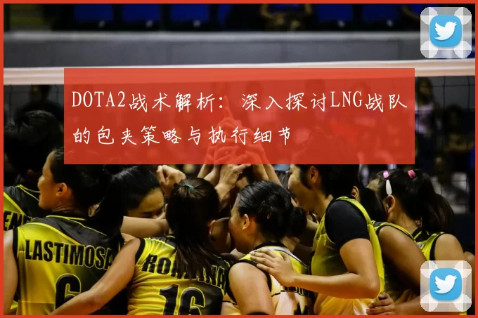 DOTA2战术解析:深入探讨LNG战队的包夹策略与执行细节