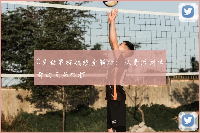 C罗世界杯战绩全解析:从青涩到传奇的五届征程