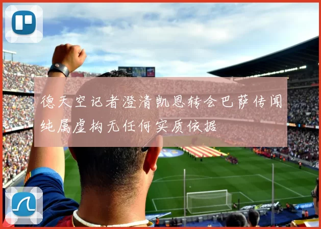 德天空记者澄清凯恩转会巴萨传闻纯属虚构无任何实质依据