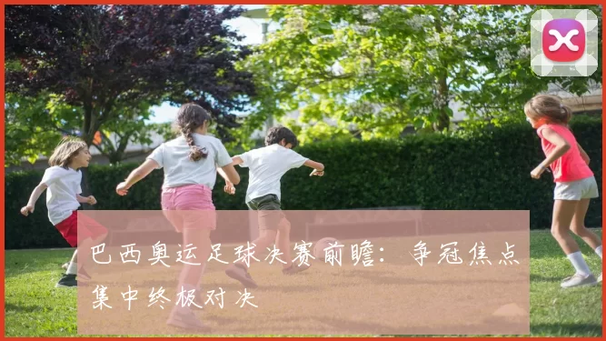 巴西奥运足球决赛前瞻：争冠焦点集中终极对决