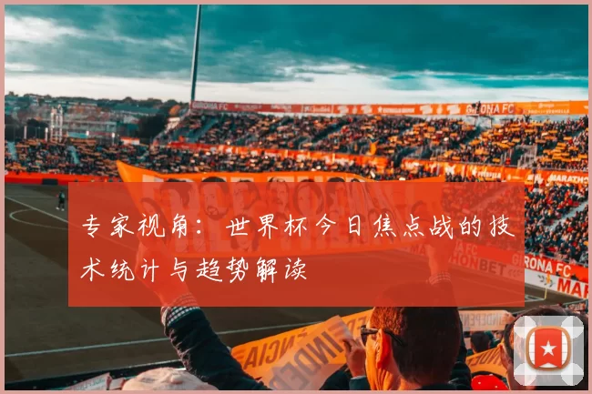 专家视角：世界杯今日焦点战的技术统计与趋势解读