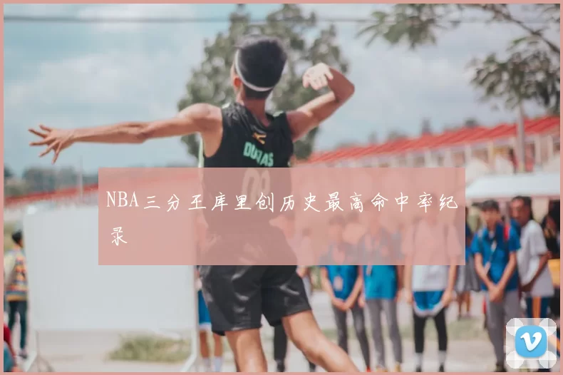 NBA三分王库里创历史最高命中率纪录