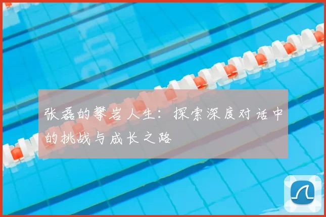 张磊的攀岩人生:探索深度对话中的挑战与成长之路