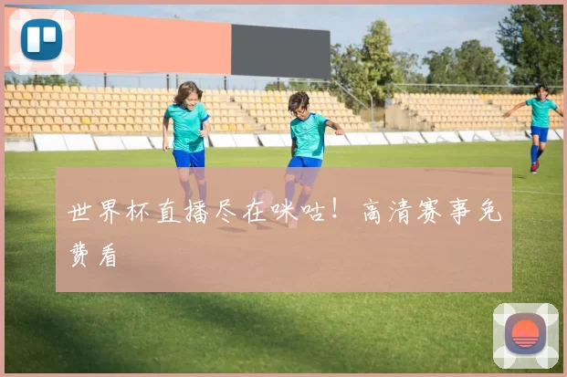 世界杯直播尽在咪咕!高清赛事免费看