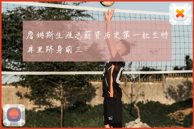 詹姆斯生涯总薪资历史第一杜兰特库里跻身前三