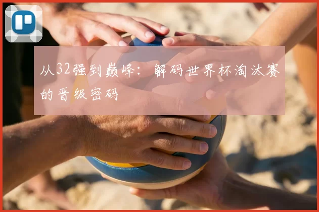 从32强到巅峰：解码世界杯淘汰赛的晋级密码