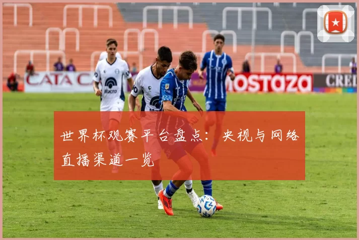 世界杯观赛平台盘点:央视与网络直播渠道一览
