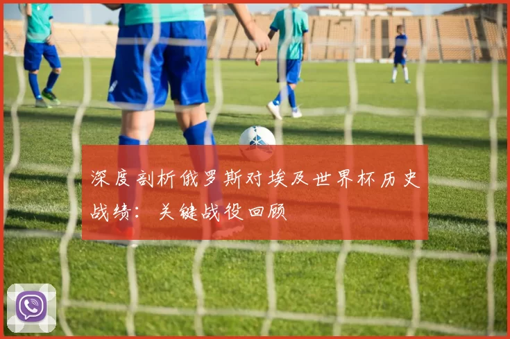 深度剖析俄罗斯对埃及世界杯历史战绩:关键战役回顾