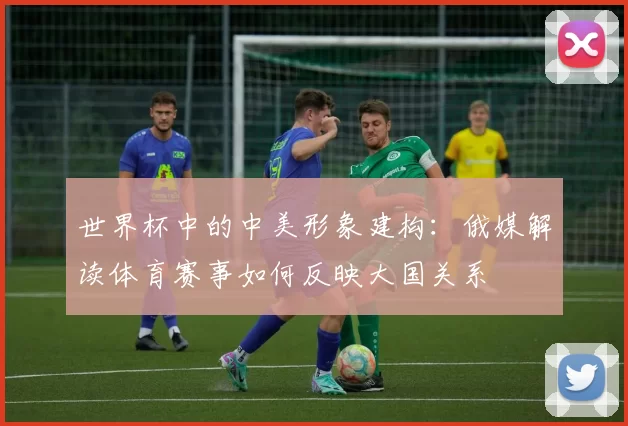 世界杯中的中美形象建构:俄媒解读体育赛事如何反映大国关系