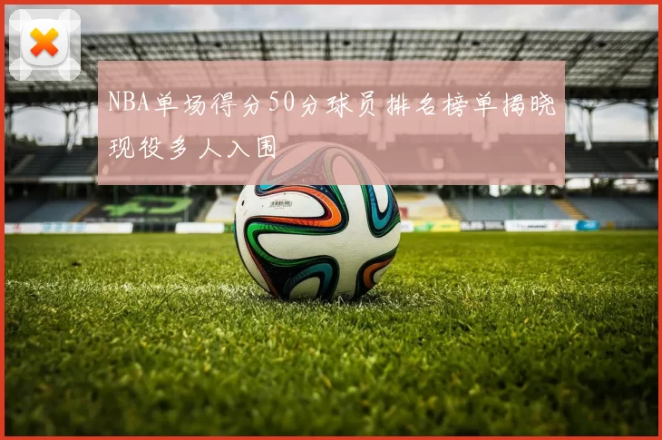 NBA单场得分50分球员排名榜单揭晓现役多人入围