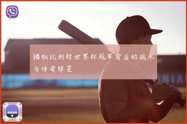 揭秘比利时世界杯冠军背后的战术与传奇球星