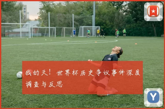 我的天!世界杯历史争议事件深度调查与反思
