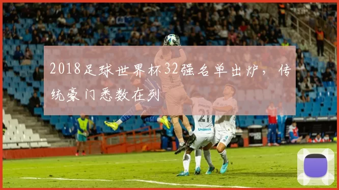 2018足球世界杯32强名单出炉,传统豪门悉数在列