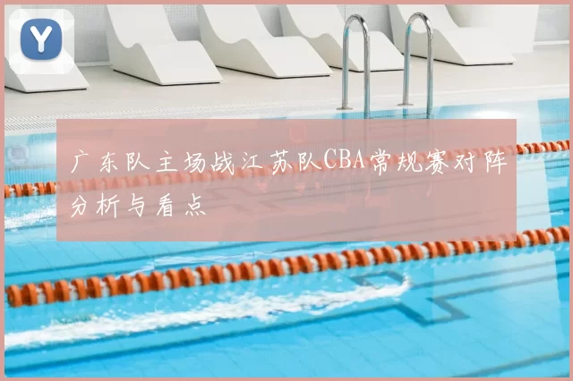 广东队主场战江苏队CBA常规赛对阵分析与看点