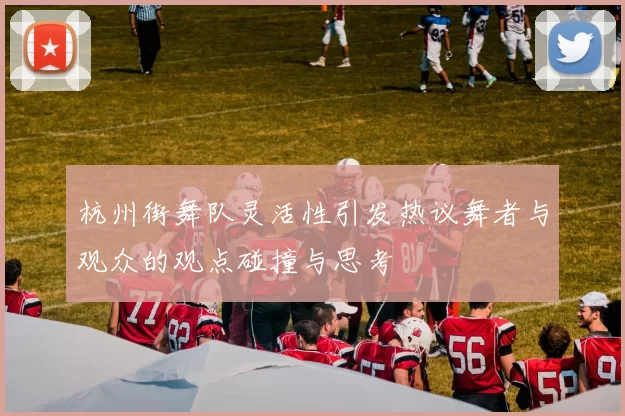 杭州街舞队灵活性引发热议舞者与观众的观点碰撞与思考